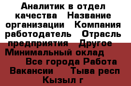 Аналитик в отдел качества › Название организации ­ Компания-работодатель › Отрасль предприятия ­ Другое › Минимальный оклад ­ 32 000 - Все города Работа » Вакансии   . Тыва респ.,Кызыл г.